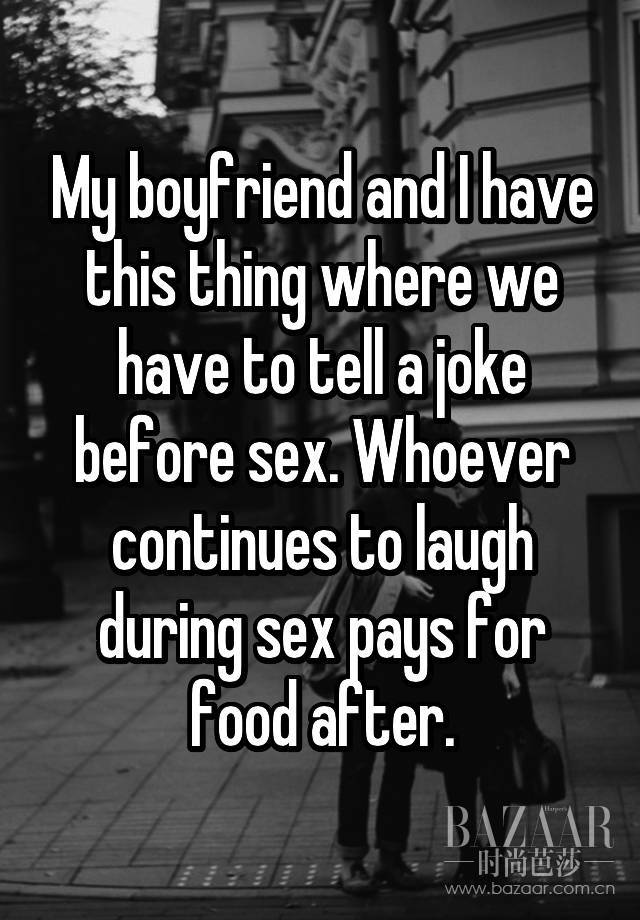 我和男朋友在做爱前会讲一个笑话，要是谁在过程中笑了出来，就要请客吃饭。